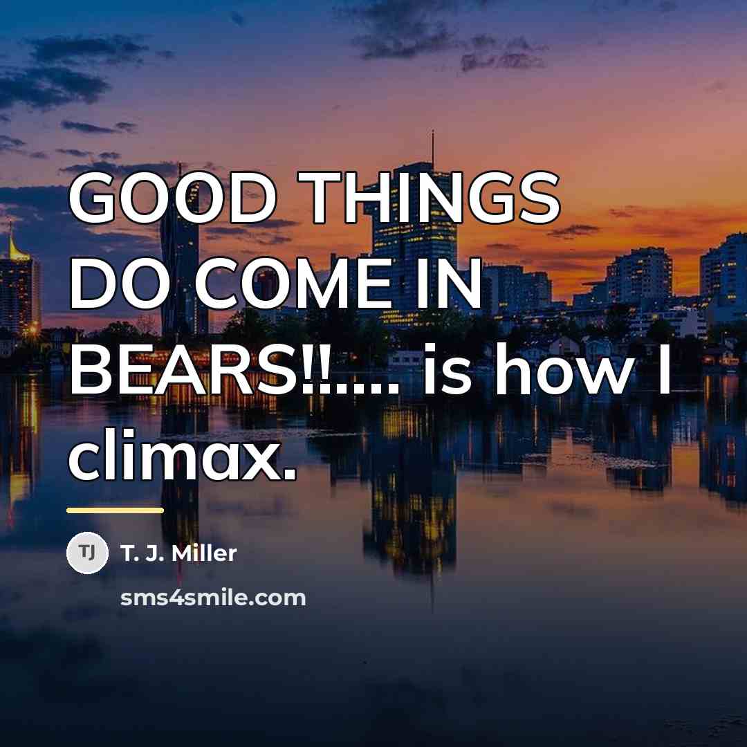 “GOOD THINGS DO COME IN BEARS!!.... is how I climax.…” quote by T. J. Miller