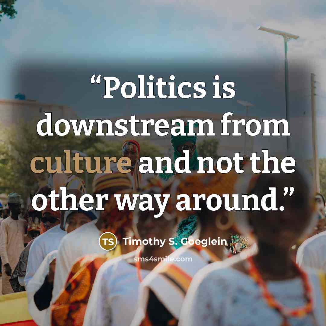 “Politics is downstream from culture and not the other way around.” quote by Timothy S. Goeglein