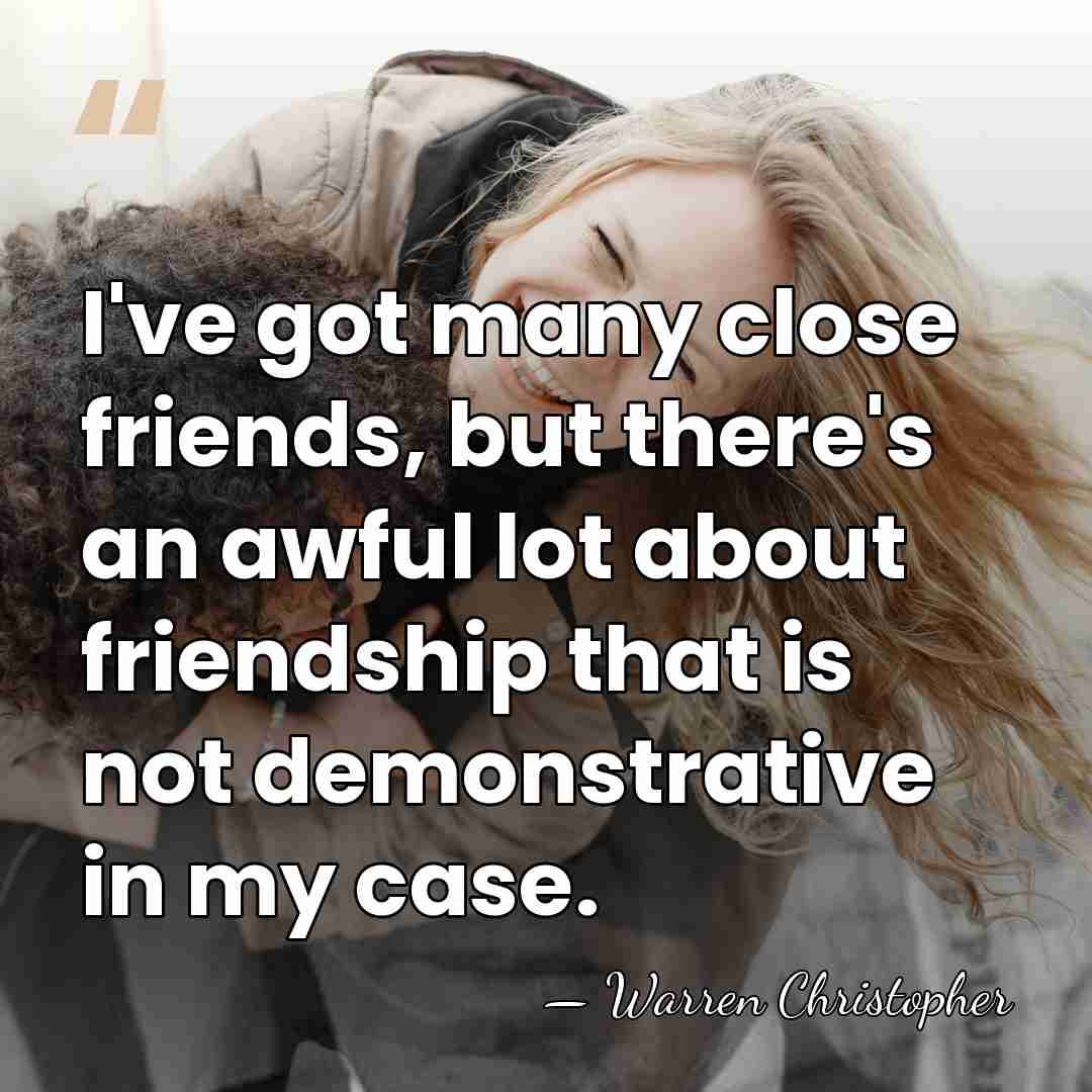 I've got many close friends, but there's an awful lot about friendship&hellip; - Warren Christopher