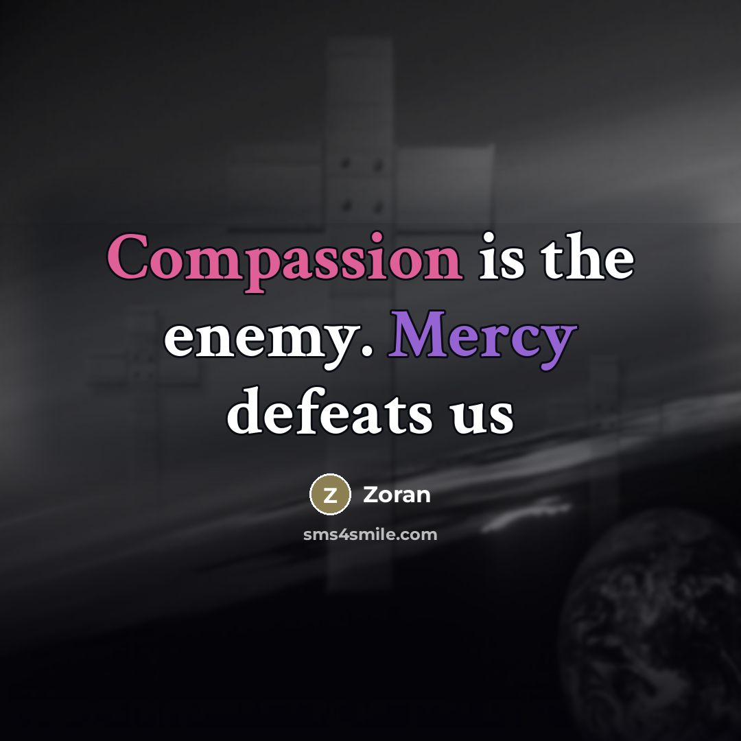 “Compassion is the enemy. Mercy defeats us…” quote by Zoran