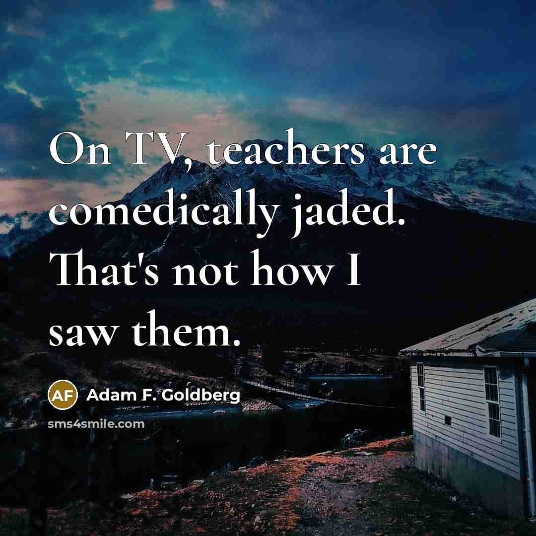 “On TV, teachers are comedically jaded. That's not how I…” quote by Adam F. Goldberg