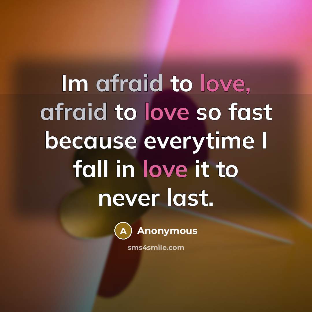 “Im afraid to love, afraid to love so fast because everytime I fall in love it to never last.” quote by Anonymous