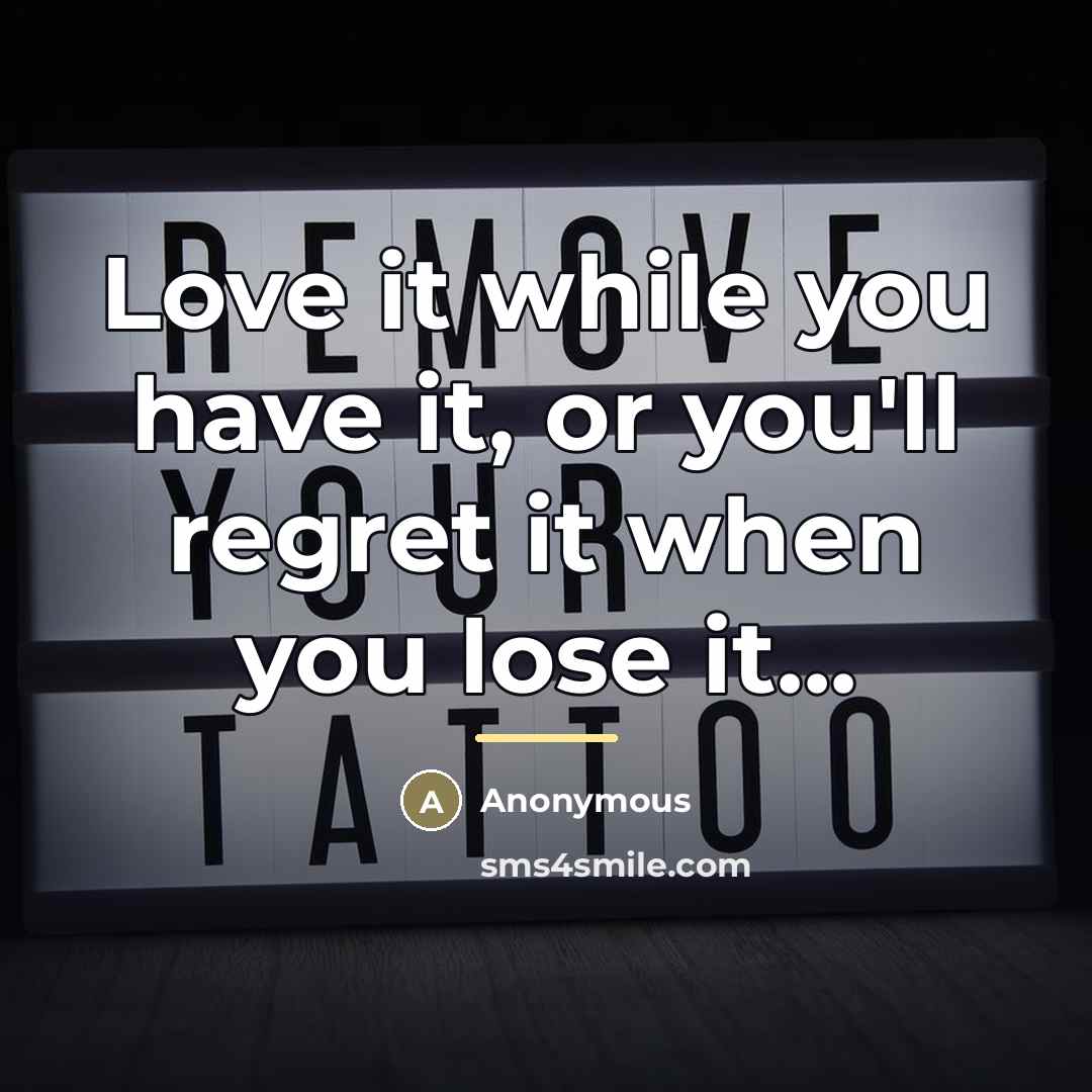 “Love it while you have it, or you'll regret it…” quote by Anonymous