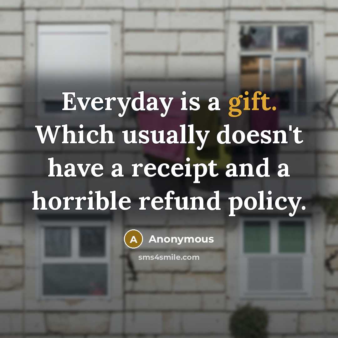 “Everyday is a gift. Which usually doesn't have a receipt and a horrible refund policy.” quote by Anonymous
