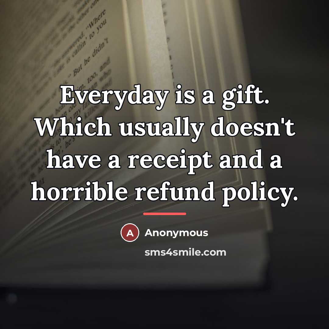 “Everyday is a gift. Which usually doesn't have a receipt…” quote by Anonymous