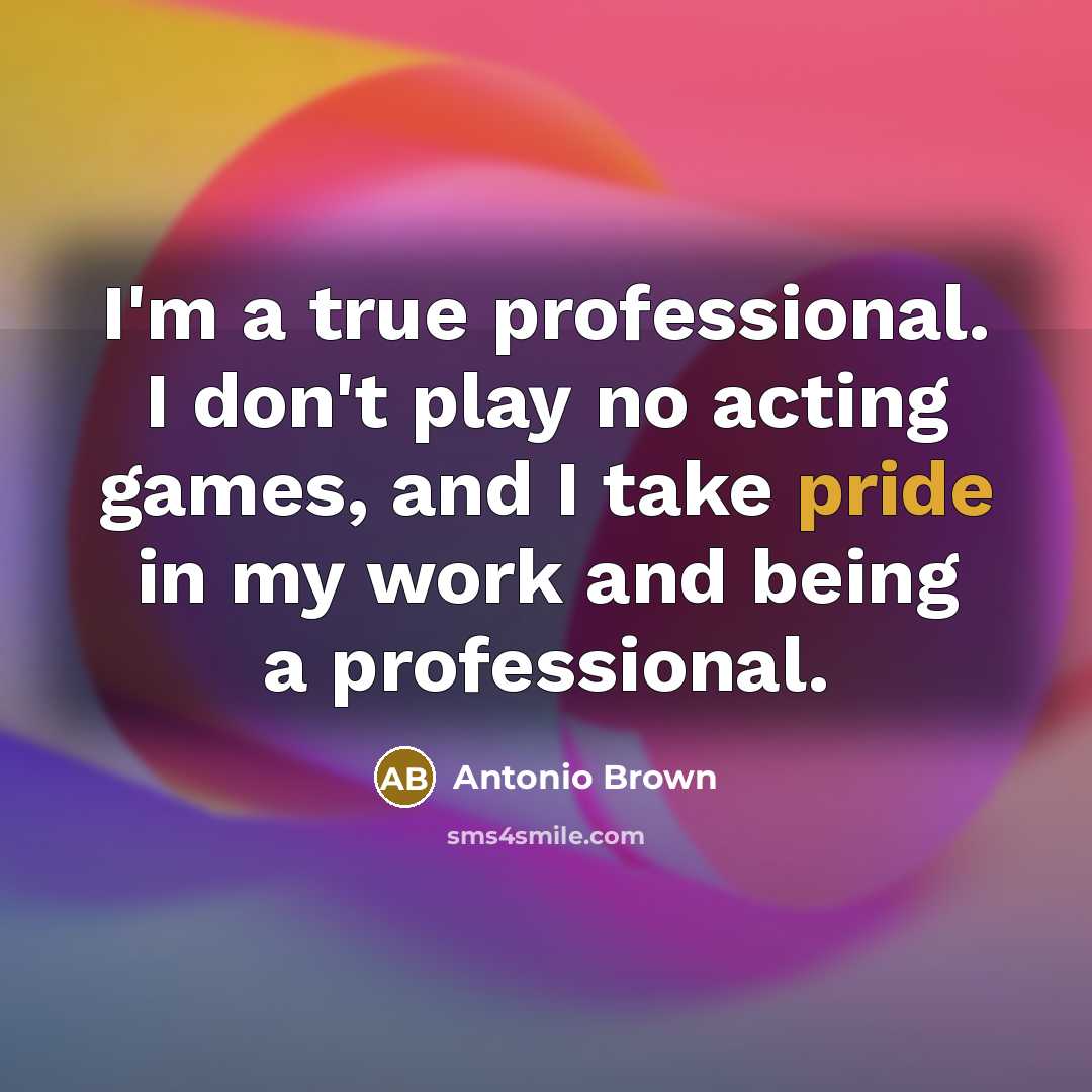 “I'm a true professional. I don't play no acting games,…” quote by Antonio Brown