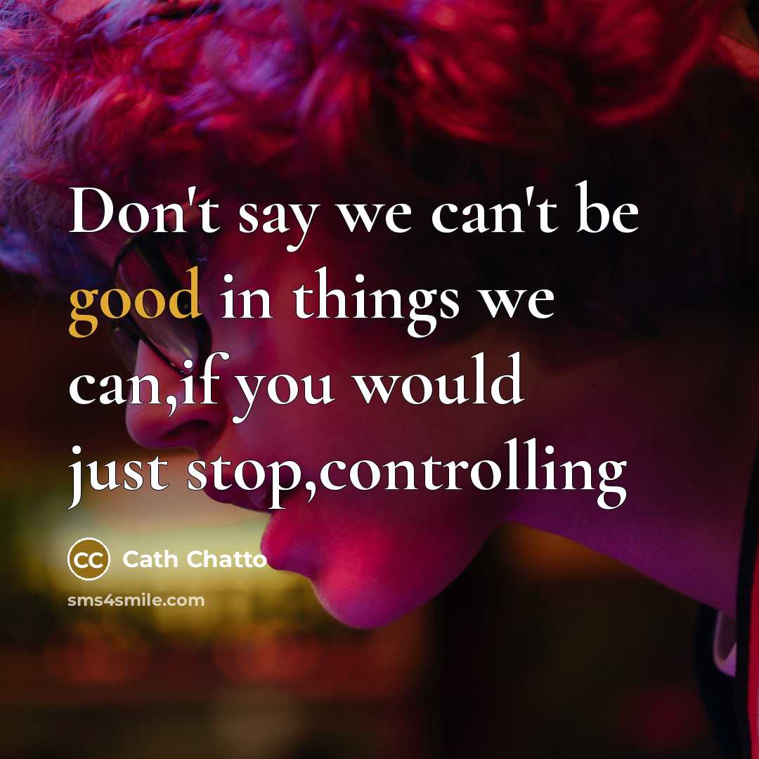 “Don't say we can't be good in things we can,if you would just stop,controlling” quote by Cath Chatto