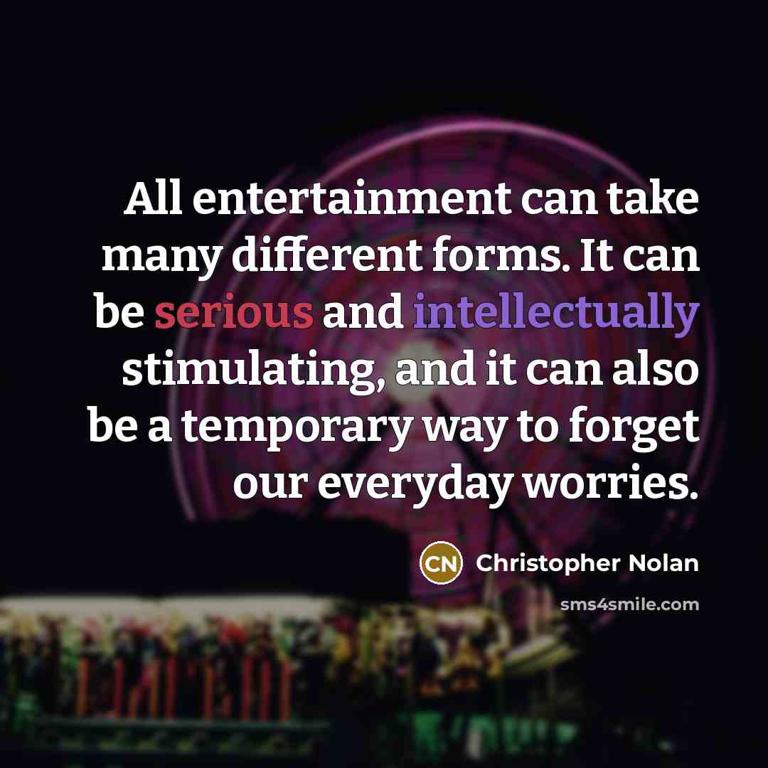 “All entertainment can take many different forms. It can be serious and intellectually stimulating, and it can also be a temporary way to forget our everyday worries.” quote by Christopher Nolan