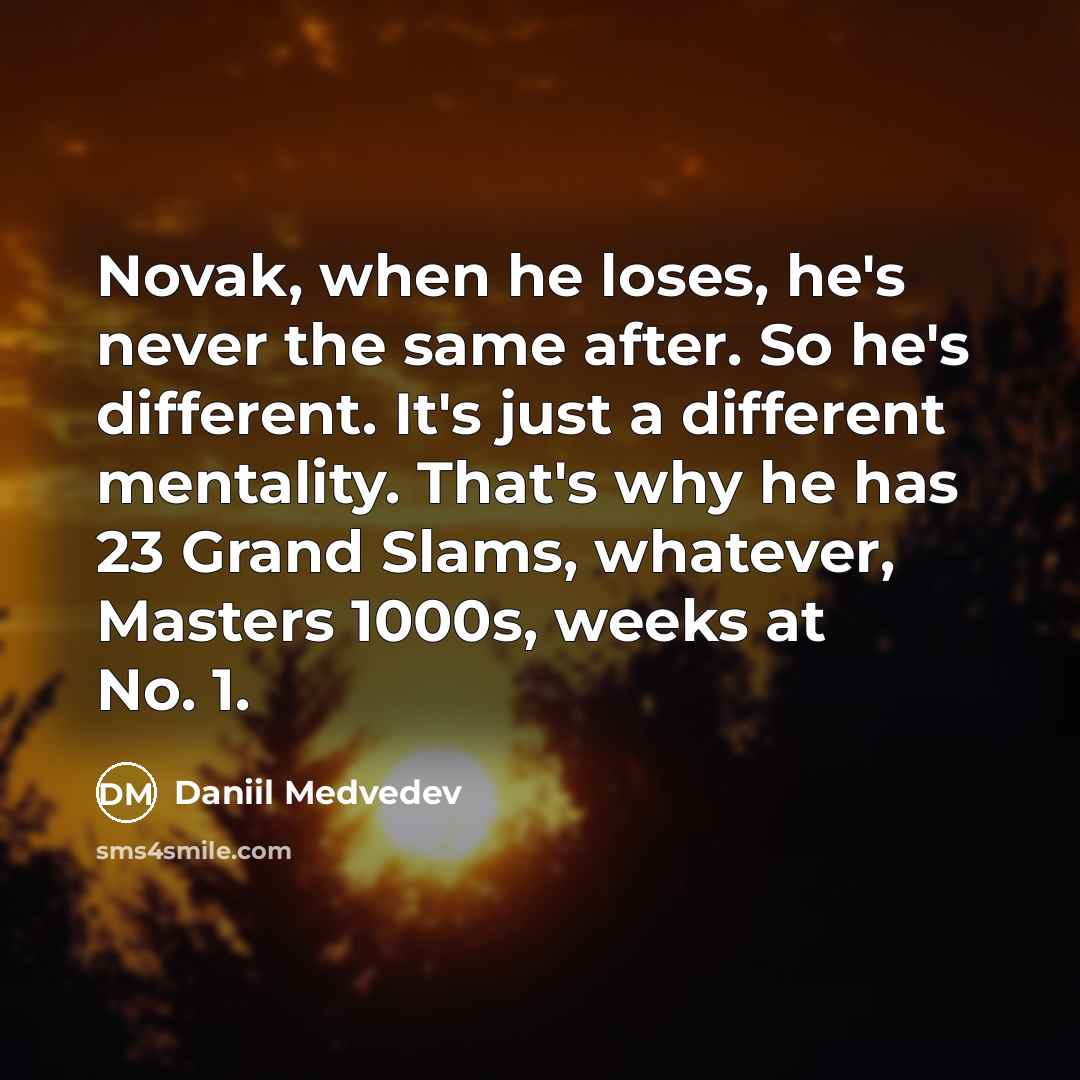 “Novak, when he loses, he's never the same after. So he's different. It's just a different mentality. That's why he has 23 Grand Slams, whatever, Masters 1000s, weeks at No. 1.” quote by Daniil Medvedev