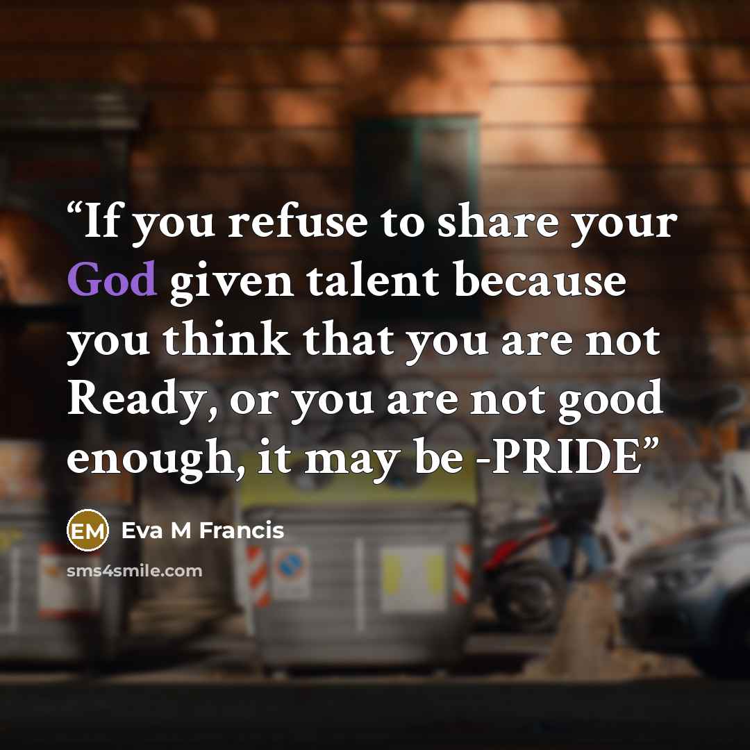 “If you refuse to share your God given talent because you think that you are not Ready, or you are not good enough, it may be -PRIDE” quote by Eva M Francis