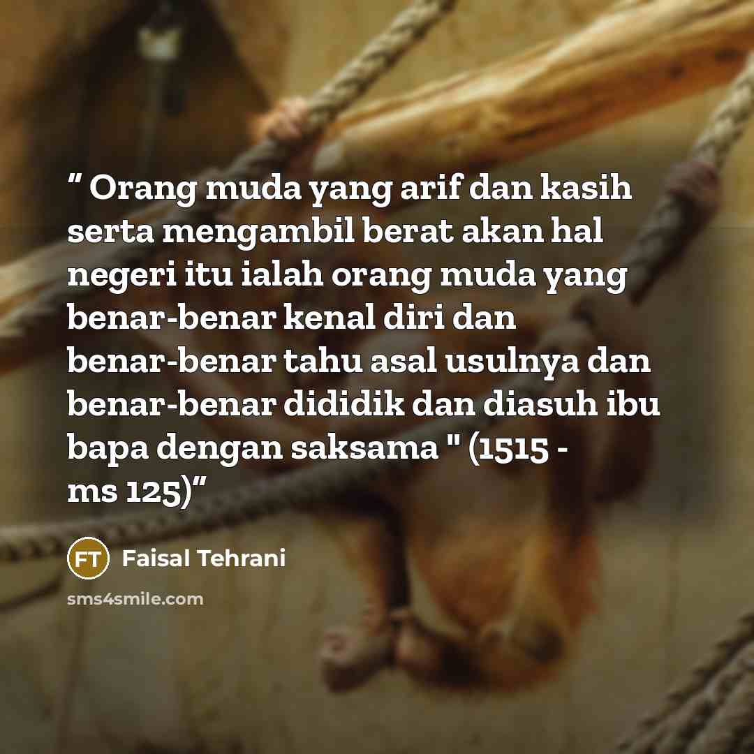 “Orang muda yang arif dan kasih serta mengambil berat akan hal negeri itu ialah orang muda yang benar-benar kenal diri dan benar-benar tahu asal usulnya dan benar-benar dididik dan diasuh ibu bapa dengan saksama " (1515 - ms 125)” quote by Faisal Tehrani