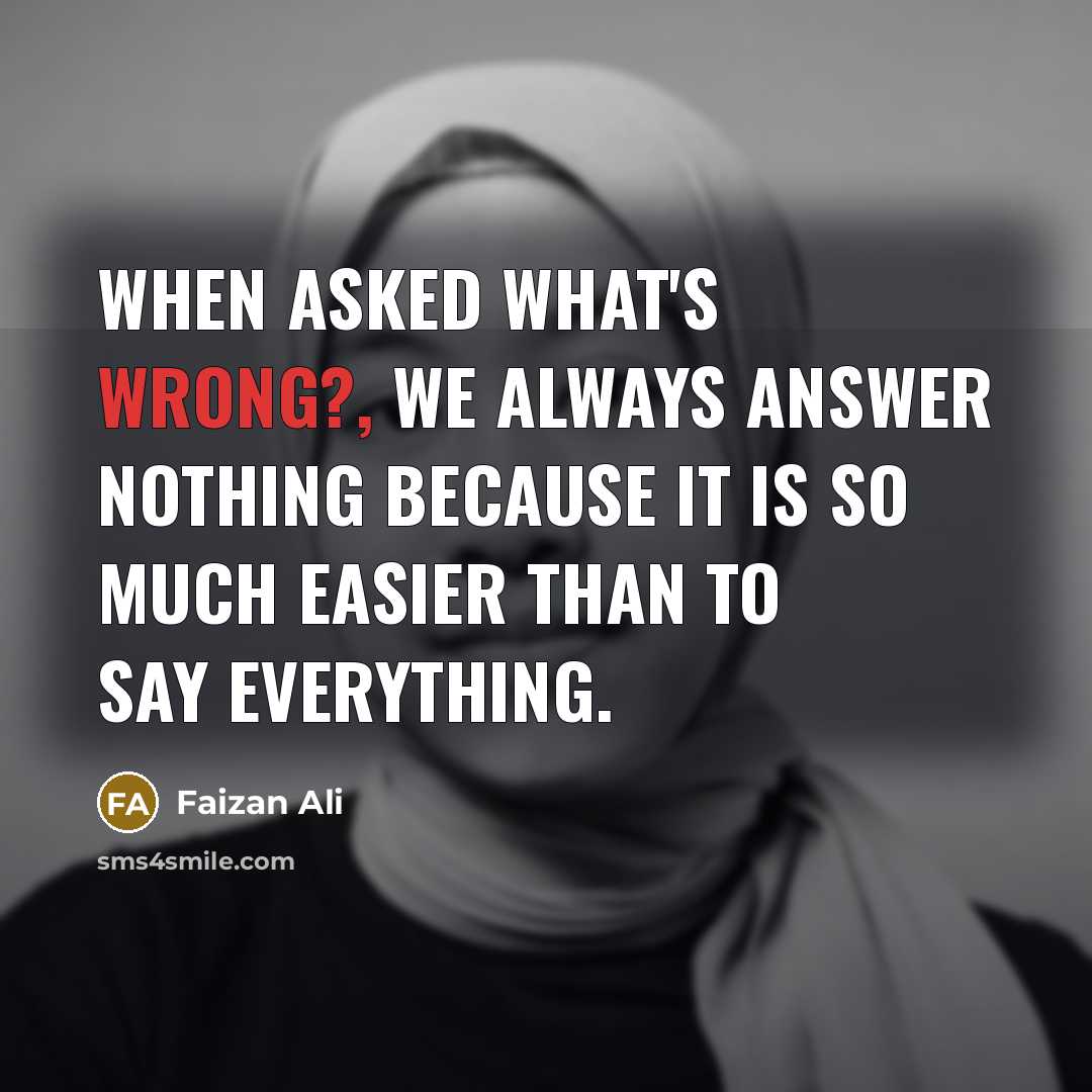 “When asked what's wrong?, we always answer nothing because it is so much easier than to say everything.” quote by Faizan Ali