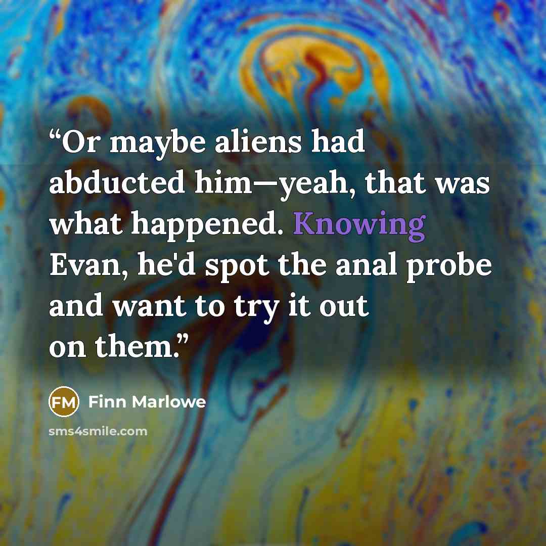 “Or maybe aliens had abducted him—yeah, that was what happened. Knowing Evan, he'd spot the anal probe and want to try it out on them.” quote by Finn Marlowe
