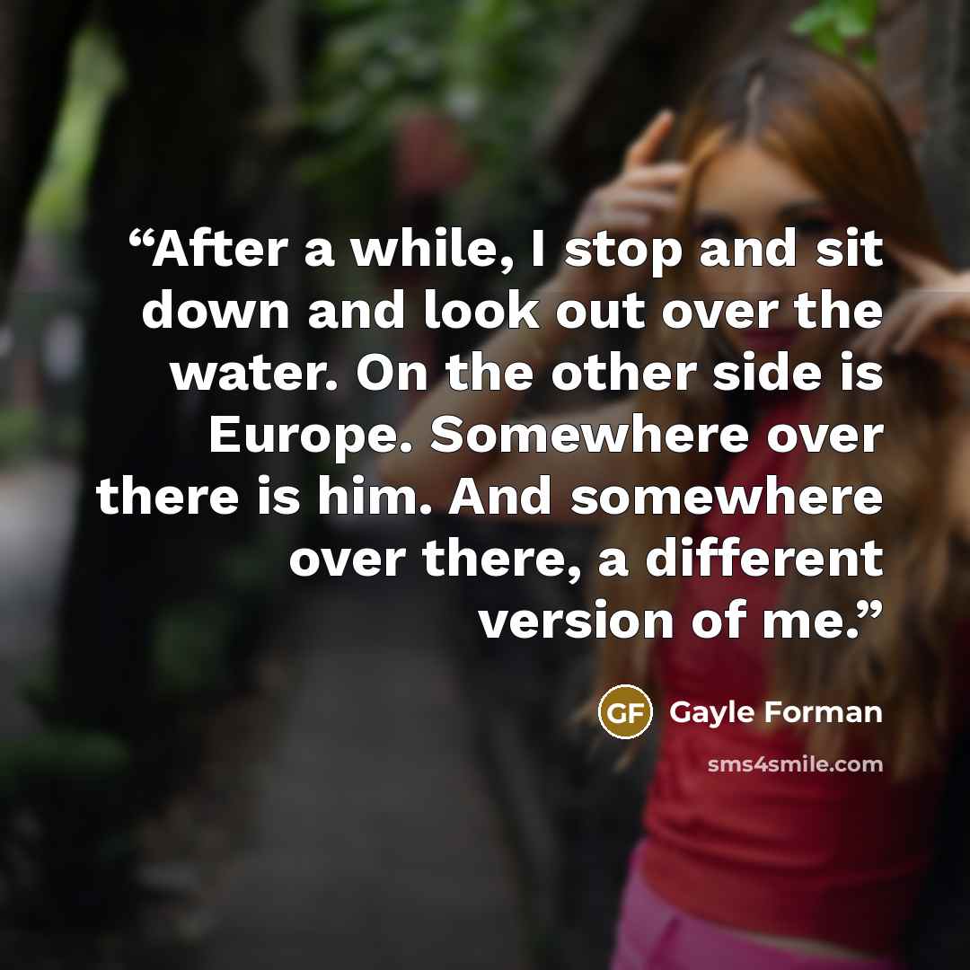 “After a while, I stop and sit down and look out over the water. On the other side is Europe. Somewhere over there is him. And somewhere over there, a different version of me.” quote by Gayle Forman