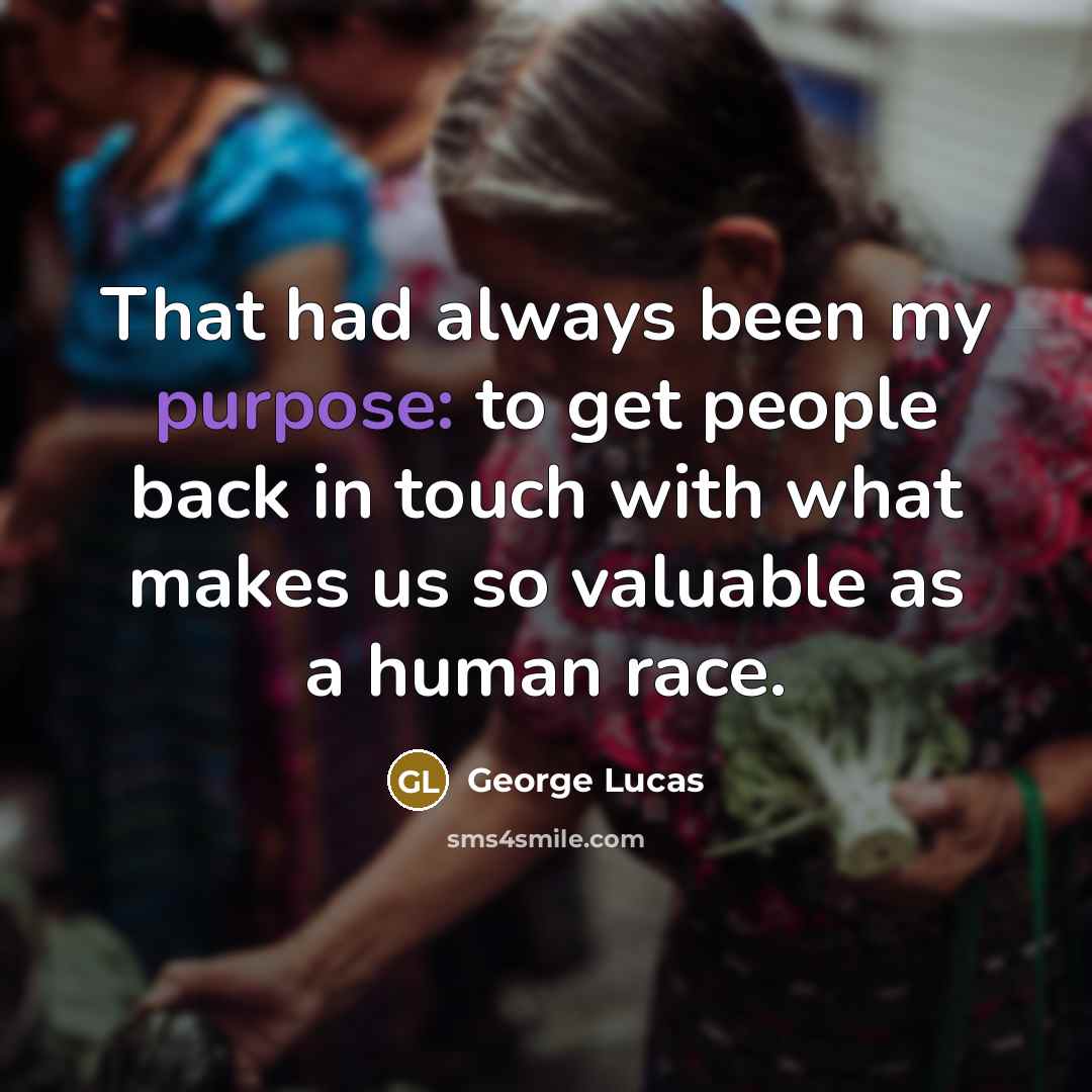 “That had always been my purpose: to get people back…” quote by George Lucas