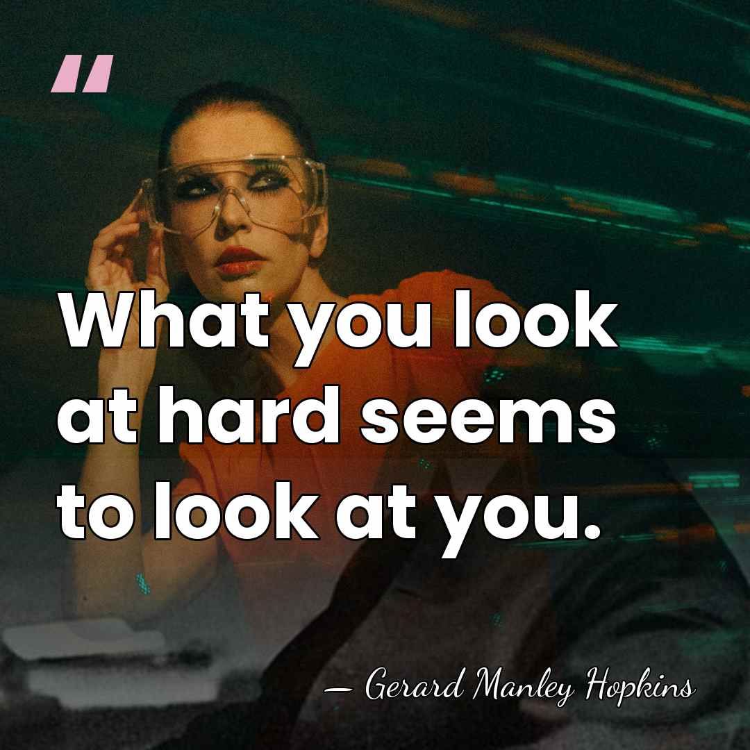 What you look at hard seems to look at you. - Gerard Manley Hopkins