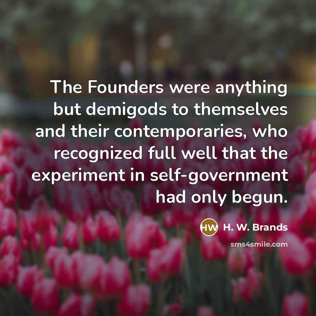 “The Founders were anything but demigods to themselves and their…” quote by H. W. Brands