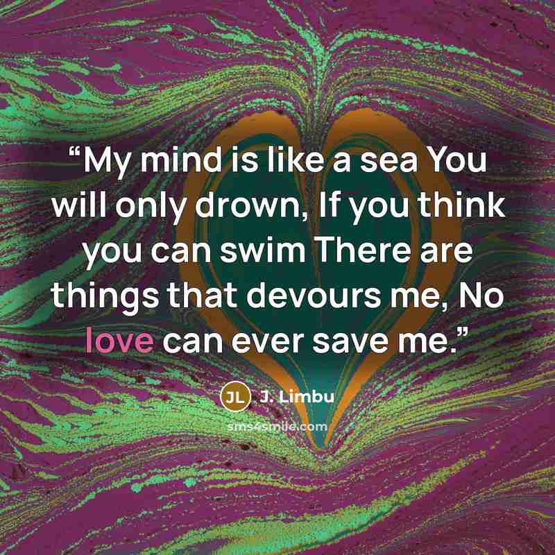 “My mind is like a sea You will only drown, If you think you can swim There are things that devours me, No love can ever save me.” quote by J. Limbu