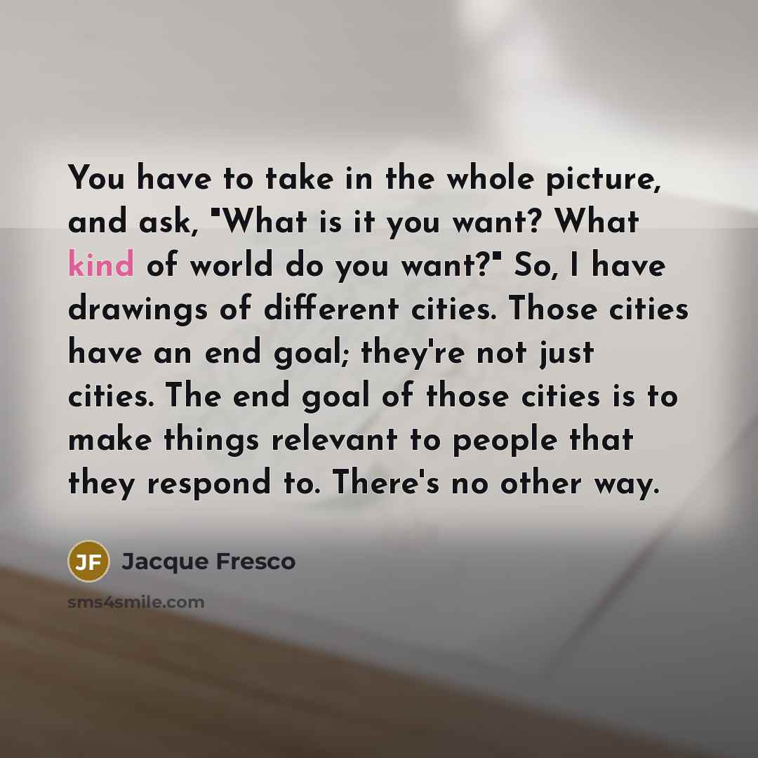 “You have to take in the whole picture, and ask,…” quote by Jacque Fresco