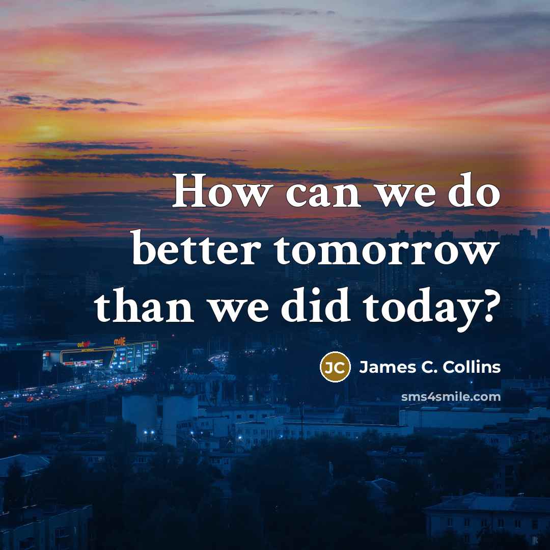 “How can we do better tomorrow than we did today?…” quote by James C. Collins