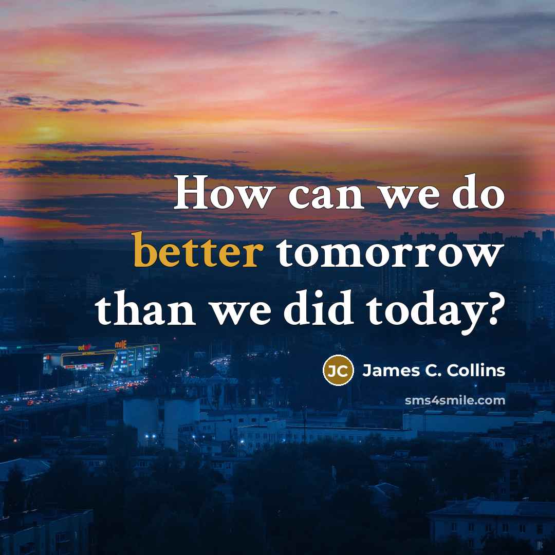 “How can we do better tomorrow than we did today?” quote by James C. Collins