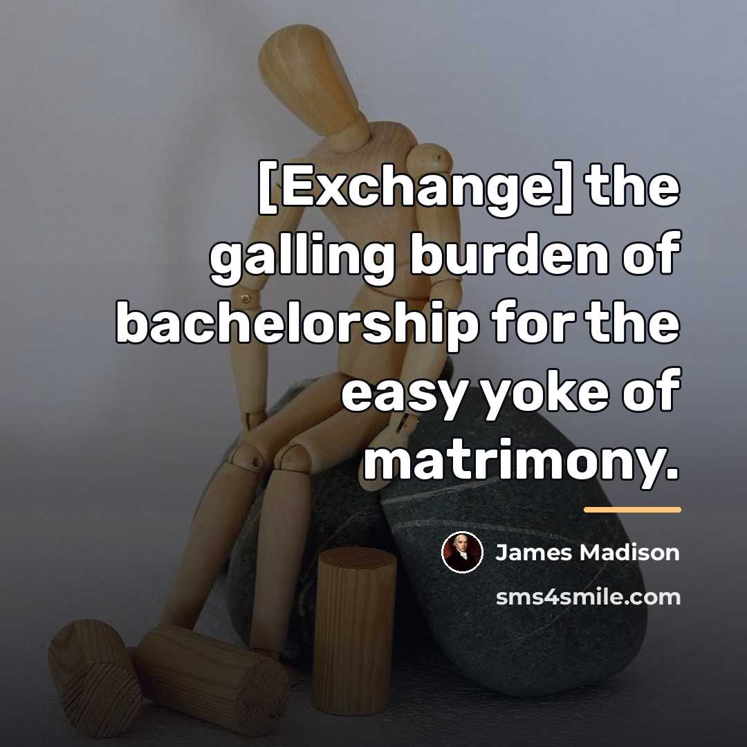 “[Exchange] the galling burden of bachelorship for the easy yoke…” quote by James Madison