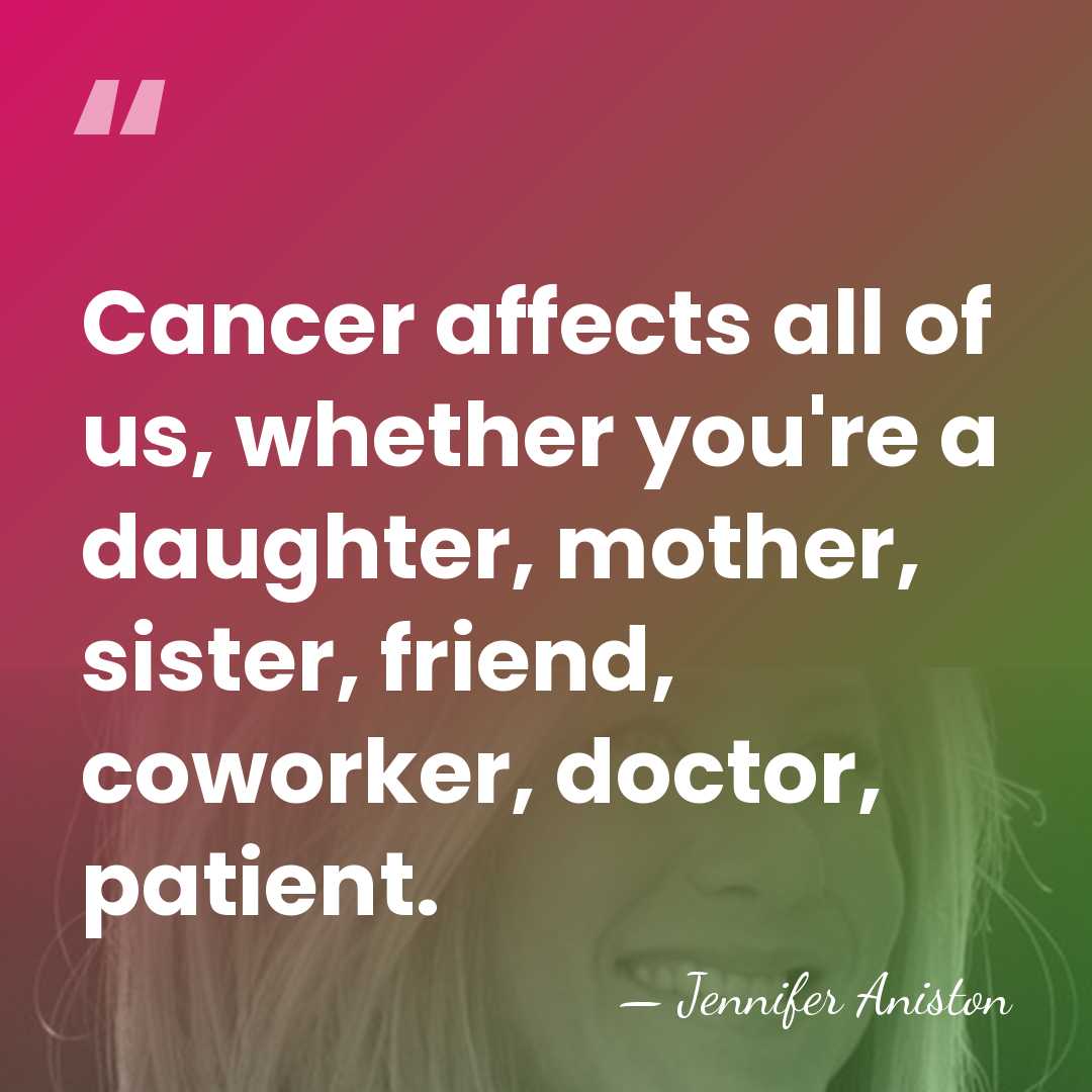 Cancer affects all of us, whether you're a daughter, mother, sister, friend,&hellip; - Jennifer Aniston