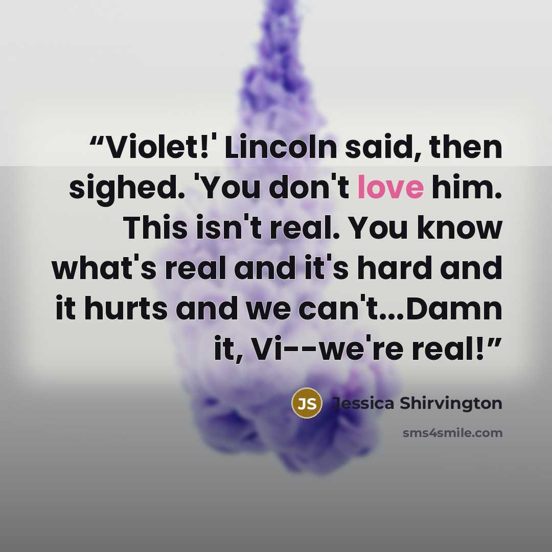 “Violet!' Lincoln said, then sighed. 'You don't love him. This isn't real. You know what's real and it's hard and it hurts and we can't...Damn it, Vi--we're real!” quote by Jessica Shirvington