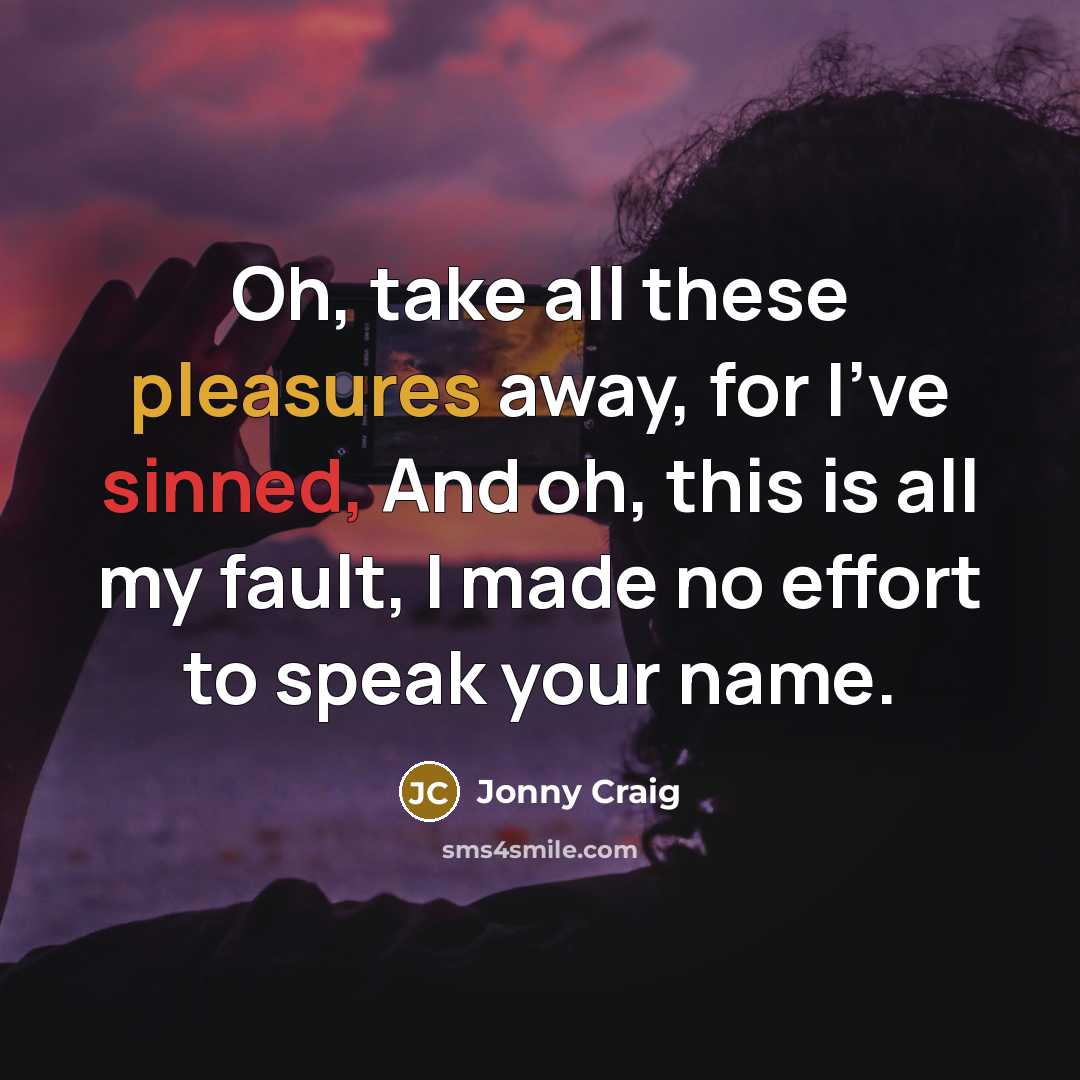 “Oh, take all these pleasures away, for I've sinned, And oh, this is all my fault, I made no effort to speak your name.” quote by Jonny Craig