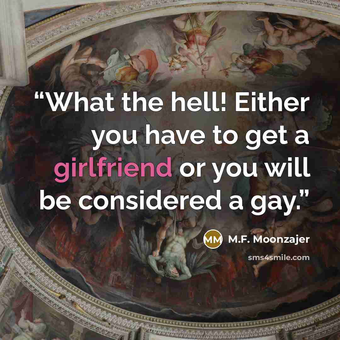 “What the hell! Either you have to get a girlfriend or you will be considered a gay.” quote by M.F. Moonzajer