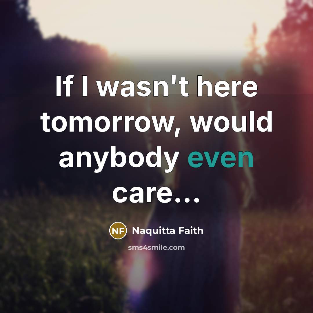 “If I wasn't here tomorrow, would anybody even care...…” quote by Naquitta Faith