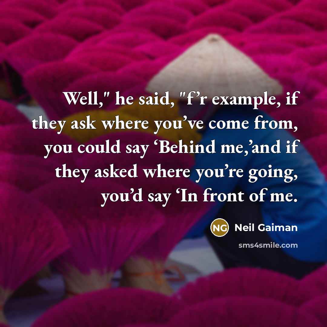 “Well," he said, "f’r example, if they ask where you’ve come from, you could say ‘Behind me,’and if they asked where you’re going, you’d say ‘In front of me.” quote by Neil Gaiman