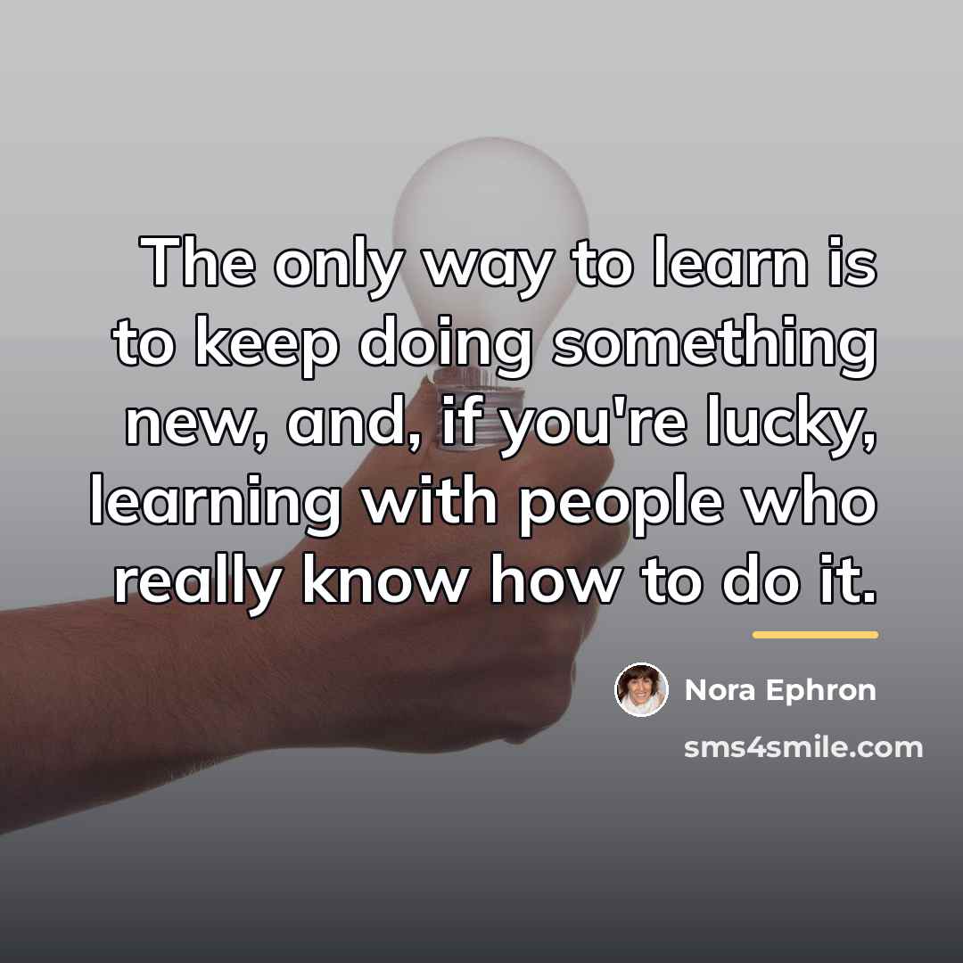 “The only way to learn is to keep doing something…” quote by Nora Ephron