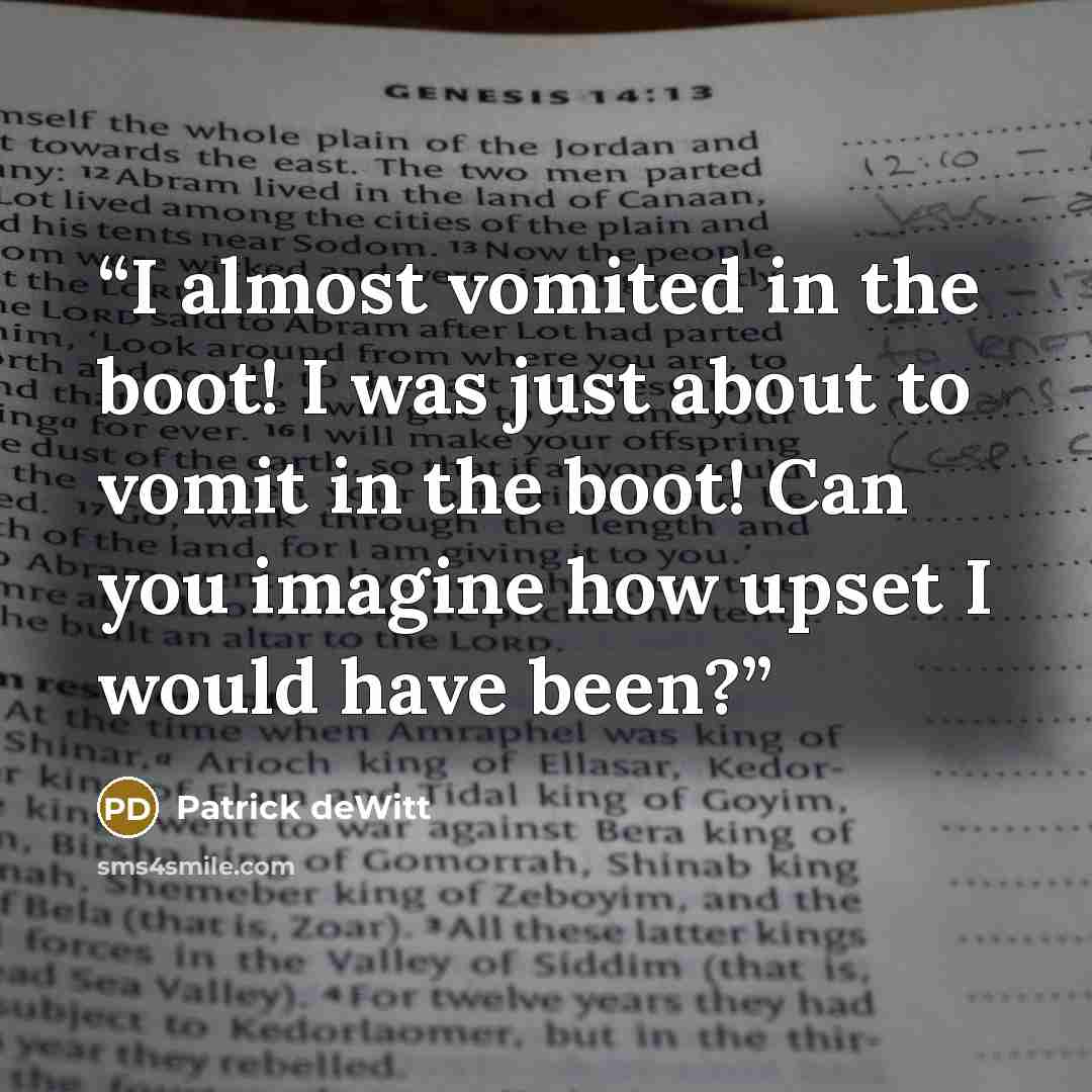 “I almost vomited in the boot! I was just about to vomit in the boot! Can you imagine how upset I would have been?” quote by Patrick deWitt