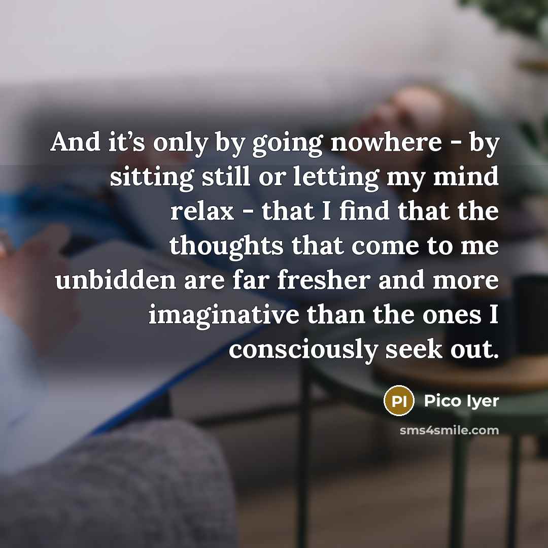 “And it’s only by going nowhere - by sitting still…” quote by Pico Iyer