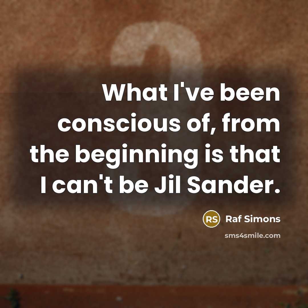 “What I've been conscious of, from the beginning is that…” quote by Raf Simons