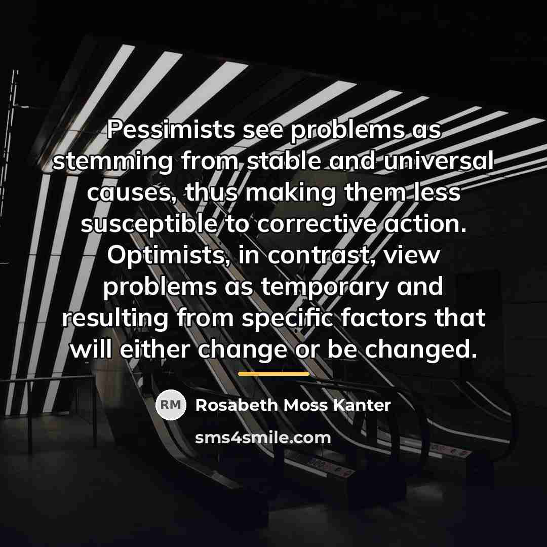 “Pessimists see problems as stemming from stable and universal causes,…” quote by Rosabeth Moss Kanter