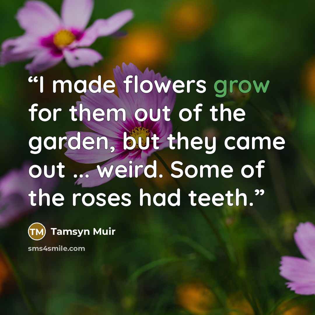 “I made flowers grow for them out of the garden, but they came out ... weird. Some of the roses had teeth.” quote by Tamsyn Muir