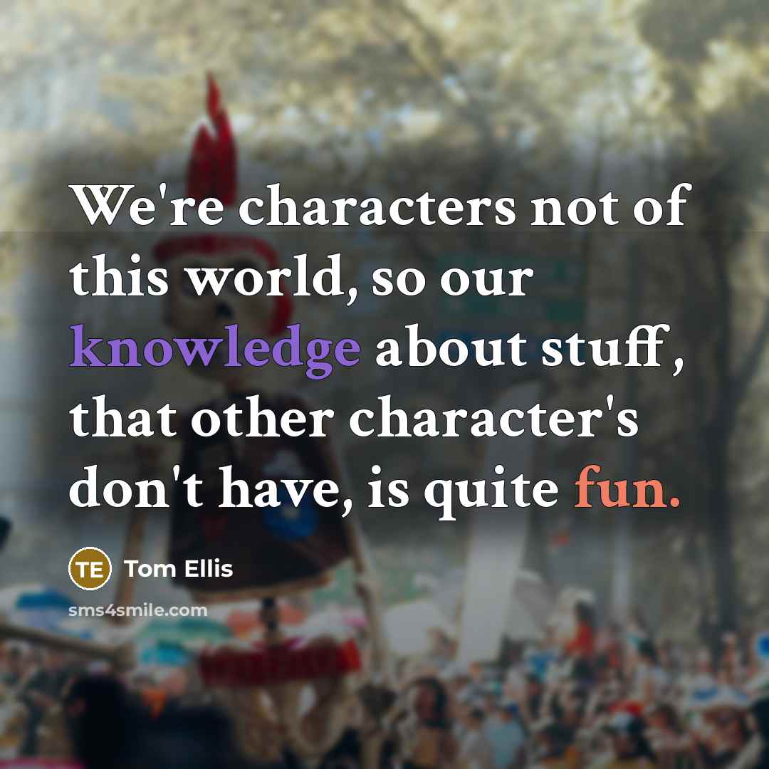 “We're characters not of this world, so our knowledge about…” quote by Tom Ellis