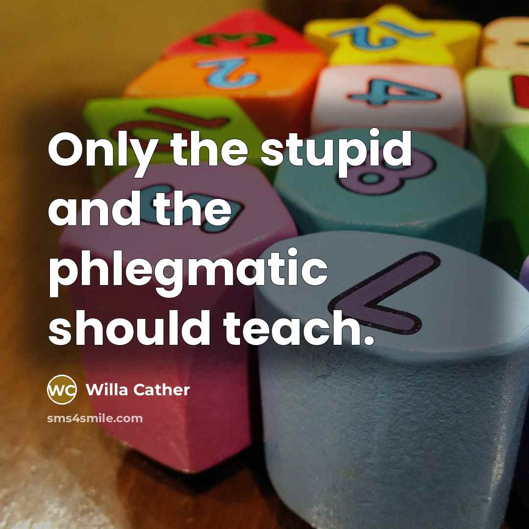 “Only the stupid and the phlegmatic should teach.…” quote by Willa Cather
