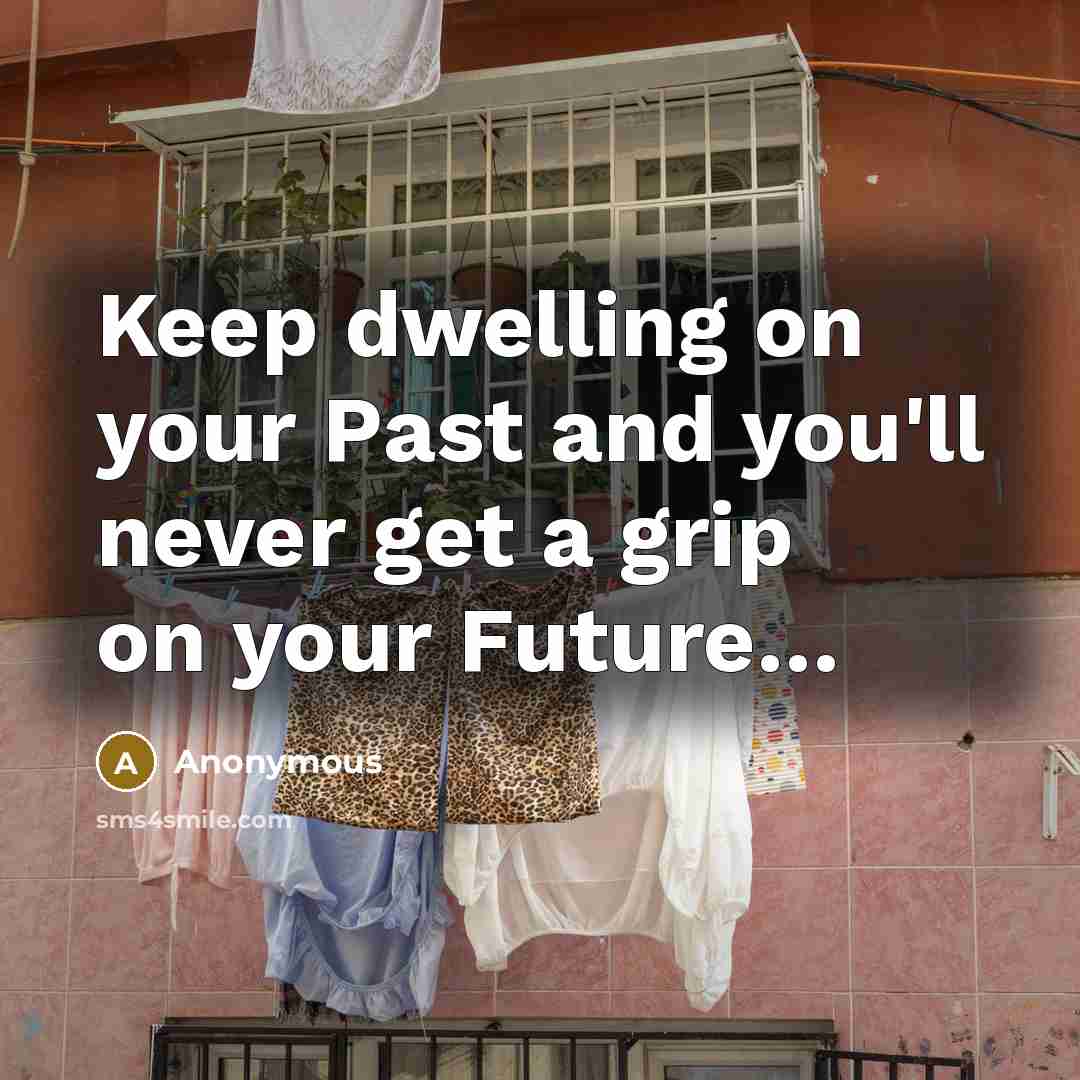 “Keep dwelling on your Past and you'll never get a grip on your Future…” quote by Anonymous