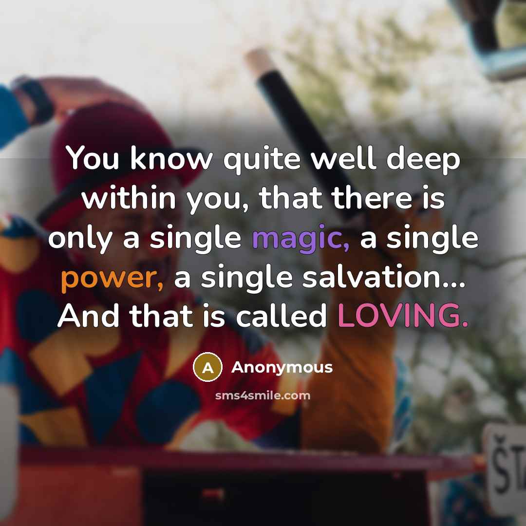 “You know quite well deep within you, that there is only a single magic, a single power, a single salvation... And that is called LOVING.” quote by Anonymous