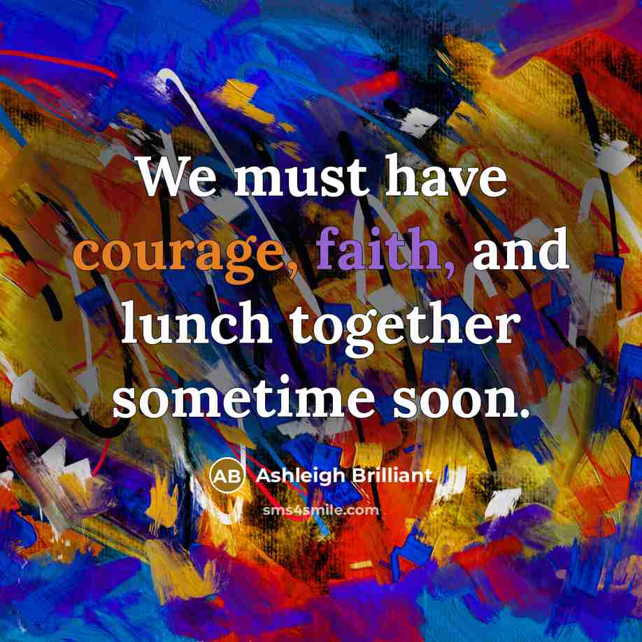 “We must have courage, faith, and lunch together sometime soon.…” quote by Ashleigh Brilliant
