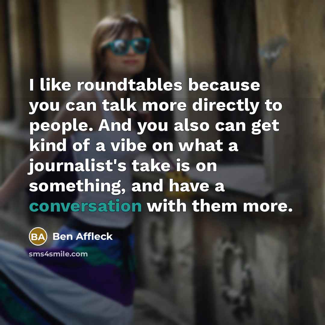 “I like roundtables because you can talk more directly to…” quote by Ben Affleck