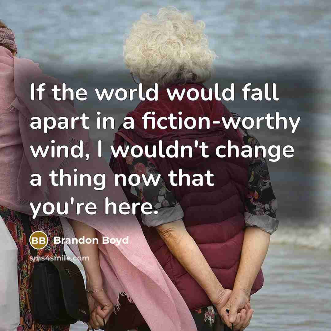 “If the world would fall apart in a fiction-worthy wind, I wouldn't change a thing now that you're here.” quote by Brandon Boyd