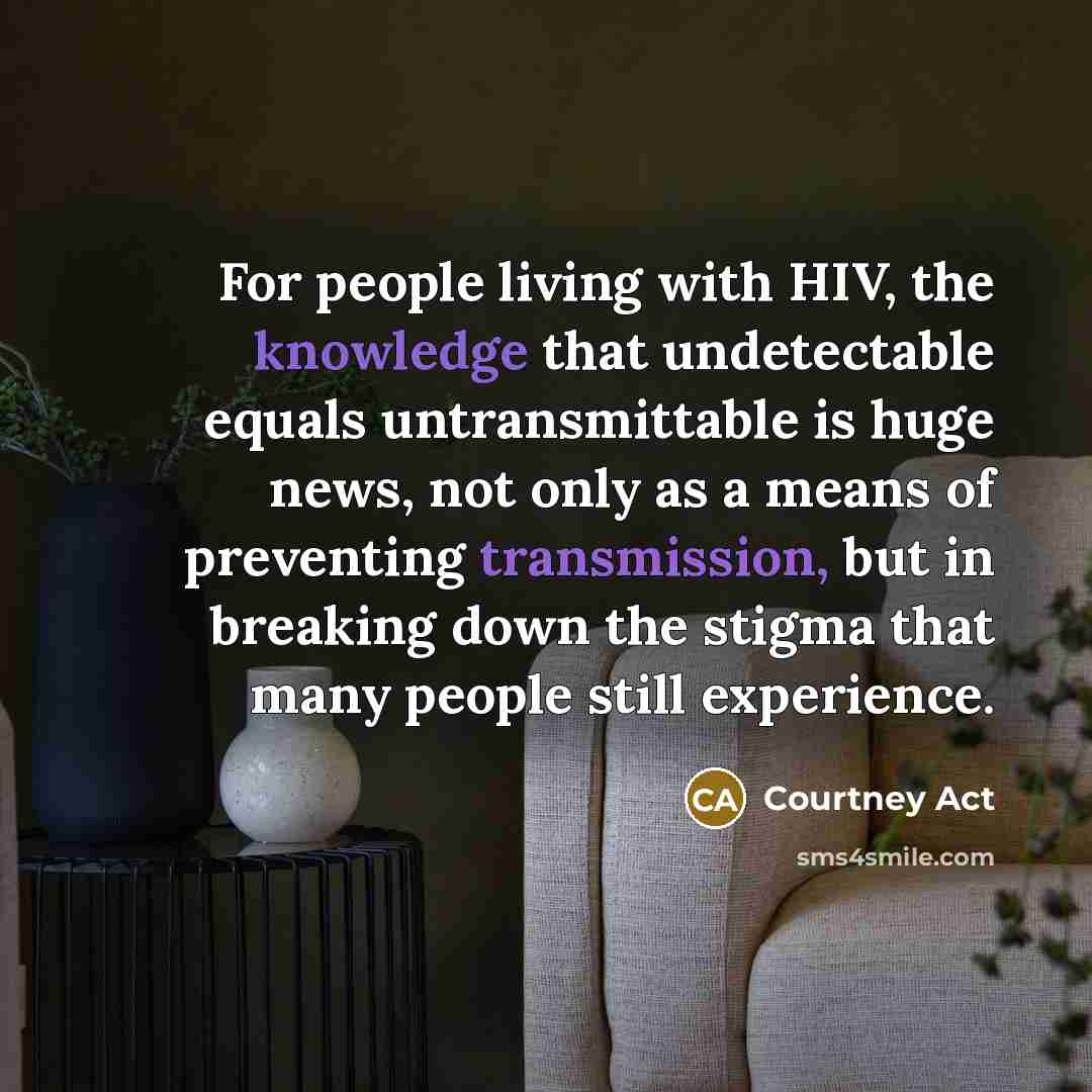“For people living with HIV, the knowledge that undetectable equals untransmittable is huge news, not only as a means of preventing transmission, but in breaking down the stigma that many people still experience.” quote by Courtney Act