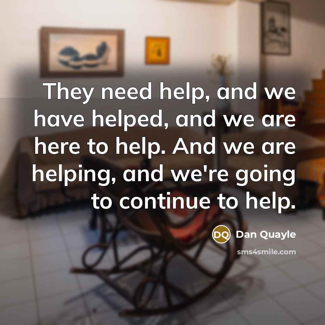 “They need help, and we have helped, and we are…” quote by Dan Quayle