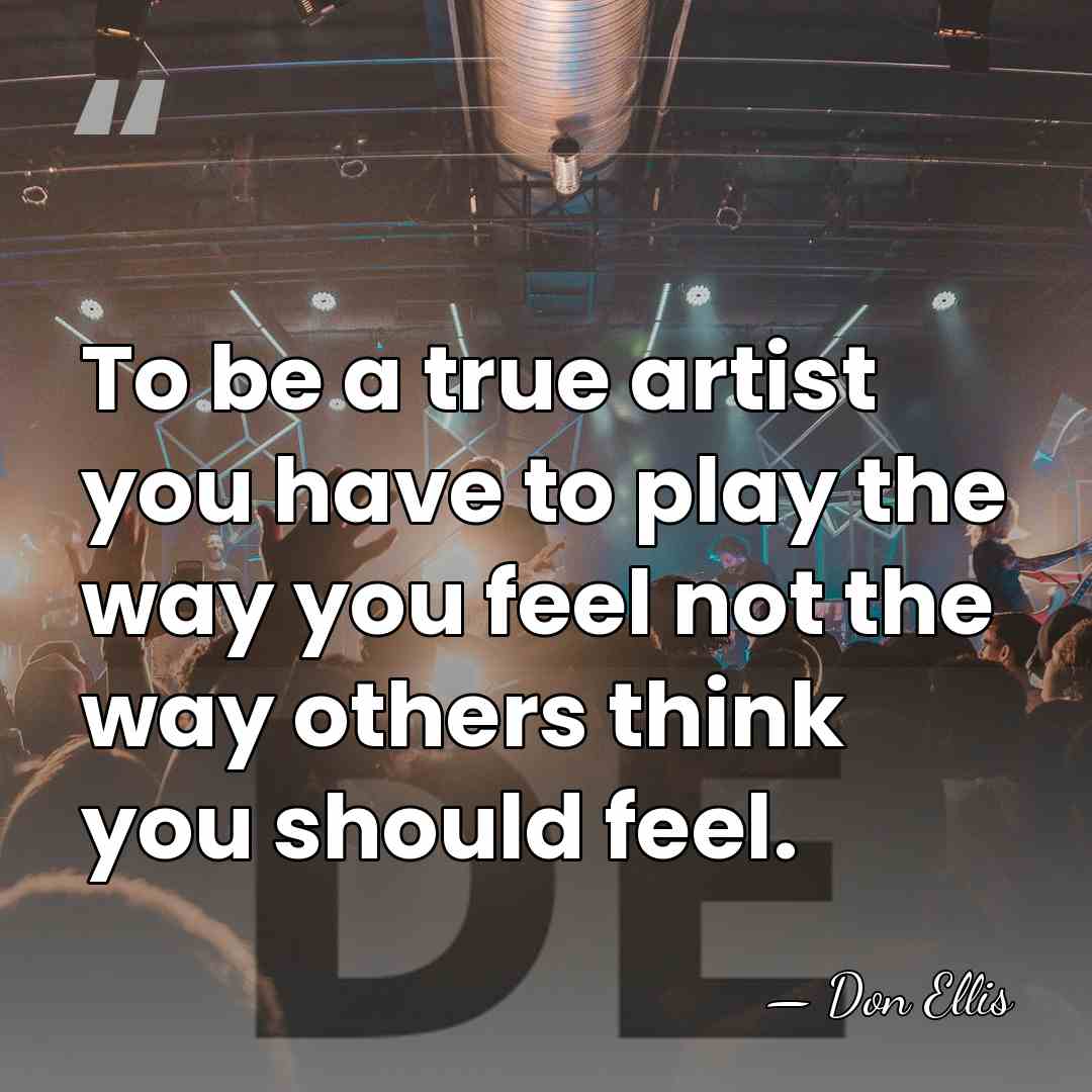 To be a true artist you have to play the way you&hellip; - Don Ellis