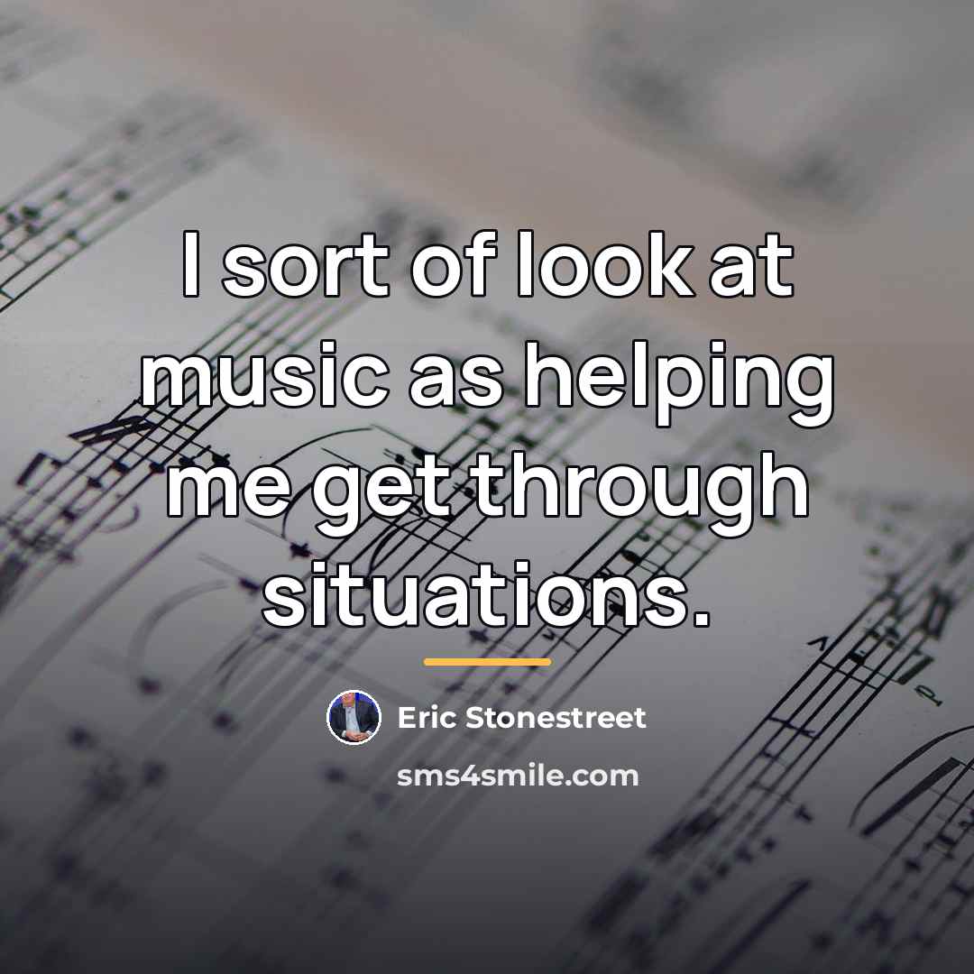 “I sort of look at music as helping me get…” quote by Eric Stonestreet