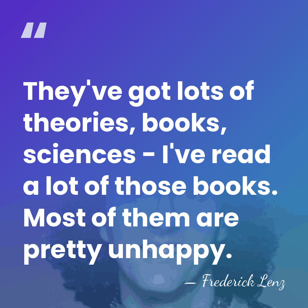 They've got lots of theories, books, sciences - I've read a lot&hellip; - Frederick Lenz
